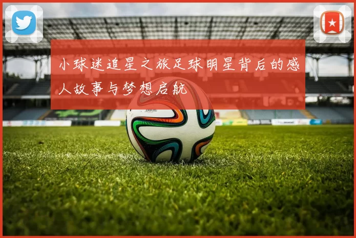 小球迷追星之旅足球明星背后的感人故事与梦想启航