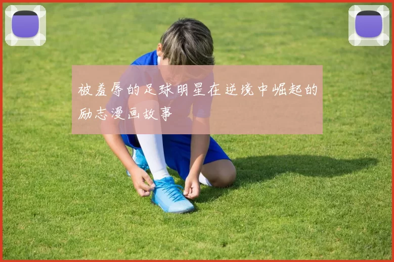 被羞辱的足球明星在逆境中崛起的励志漫画故事