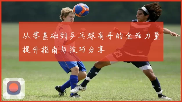 从零基础到乒乓球高手的全面力量提升指南与技巧分享