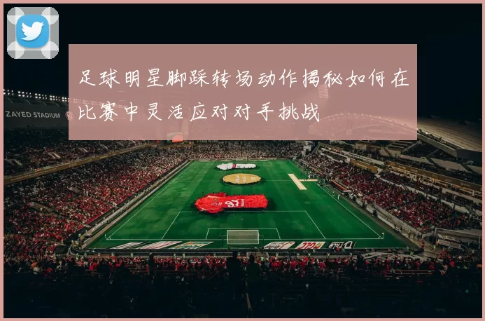 足球明星脚踩转场动作揭秘如何在比赛中灵活应对对手挑战