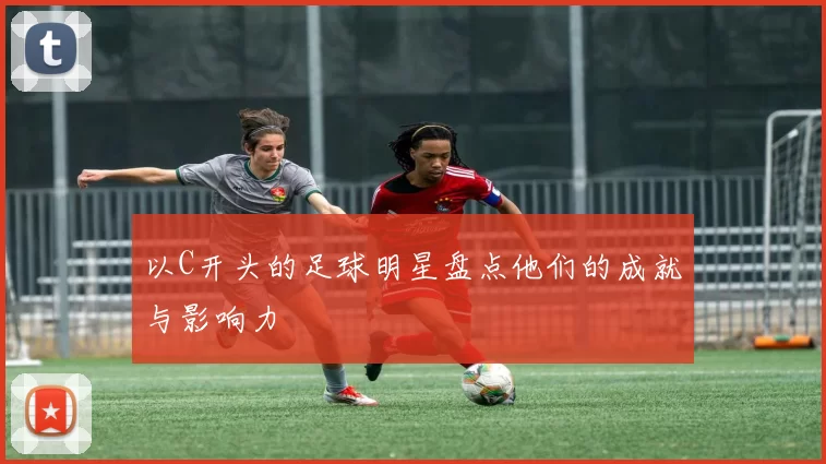 以C开头的足球明星盘点他们的成就与影响力