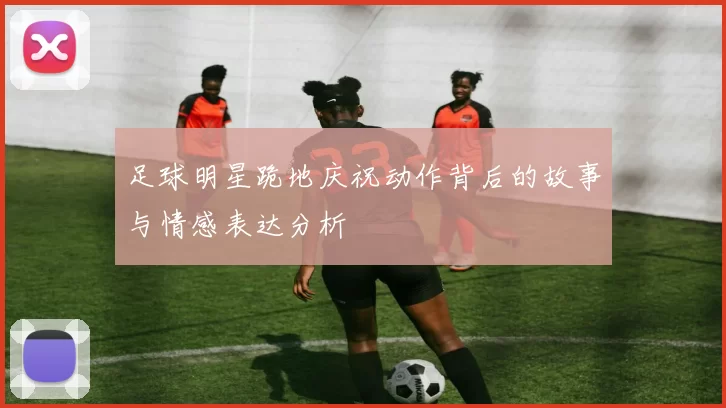 足球明星跪地庆祝动作背后的故事与情感表达分析