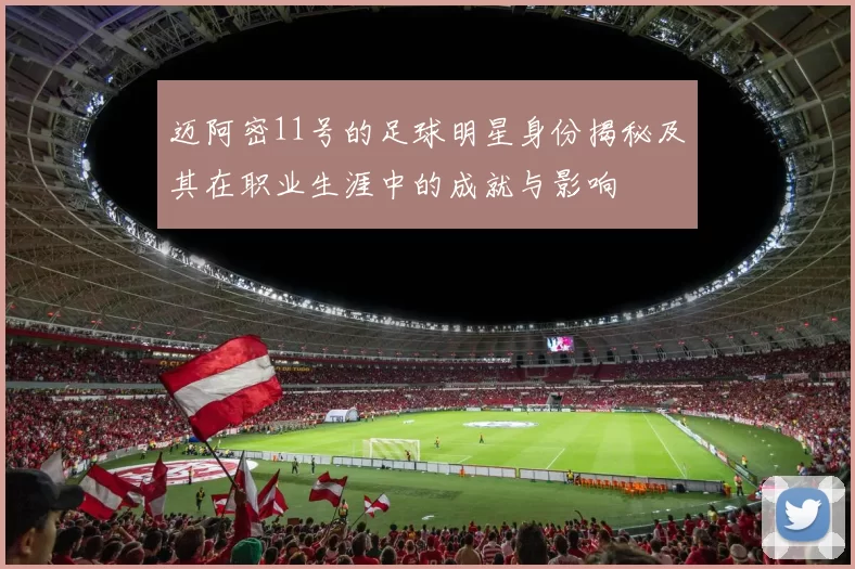 迈阿密11号的足球明星身份揭秘及其在职业生涯中的成就与影响