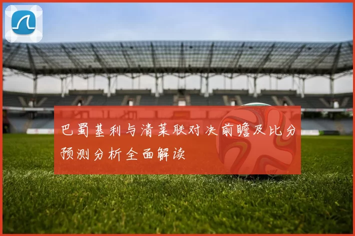 巴蜀基利与清莱联对决前瞻及比分预测分析全面解读