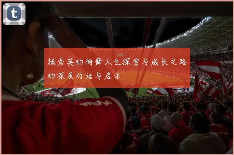 杨秀英的街舞人生探索与成长之路的深度对话与启示