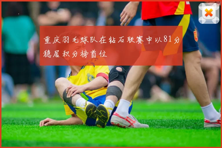 重庆羽毛球队在钻石联赛中以81分稳居积分榜首位