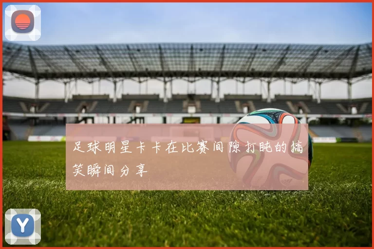足球明星卡卡在比赛间隙打盹的搞笑瞬间分享