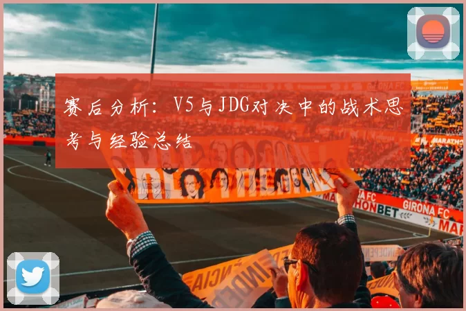 赛后分析：V5与JDG对决中的战术思考与经验总结