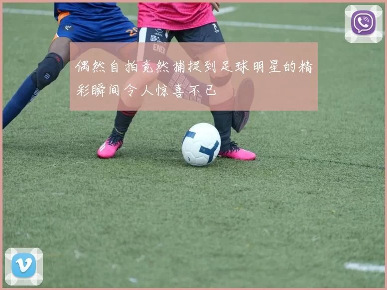 偶然自拍竟然捕捉到足球明星的精彩瞬间令人惊喜不已