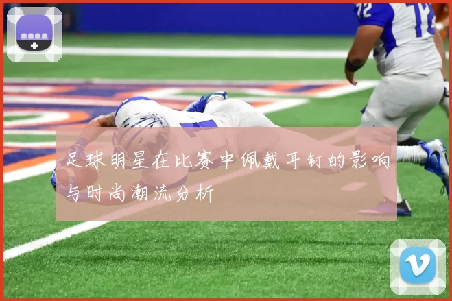 足球明星在比赛中佩戴耳钉的影响与时尚潮流分析