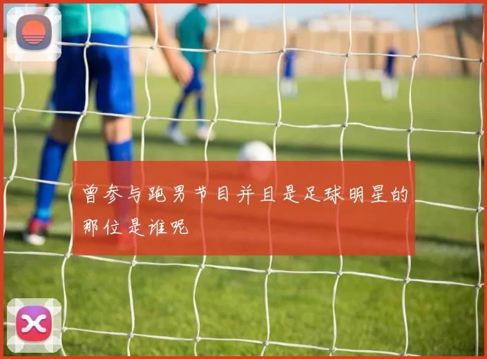 曾参与跑男节目并且是足球明星的那位是谁呢