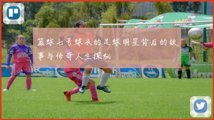 篮球七号球衣的足球明星背后的故事与传奇人生探秘