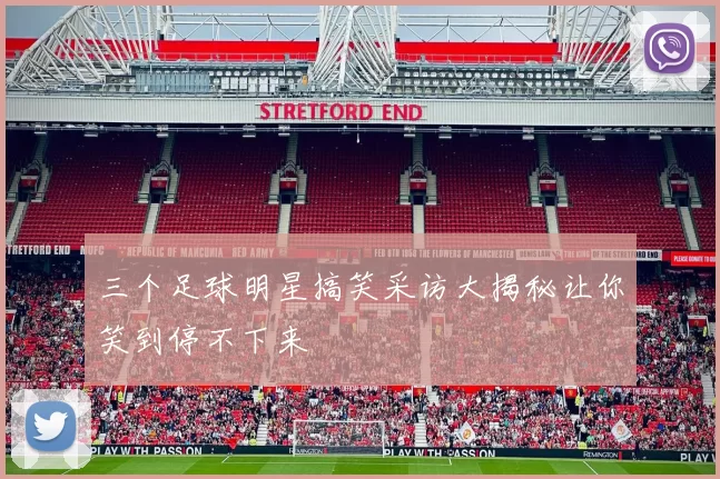 三个足球明星搞笑采访大揭秘让你笑到停不下来
