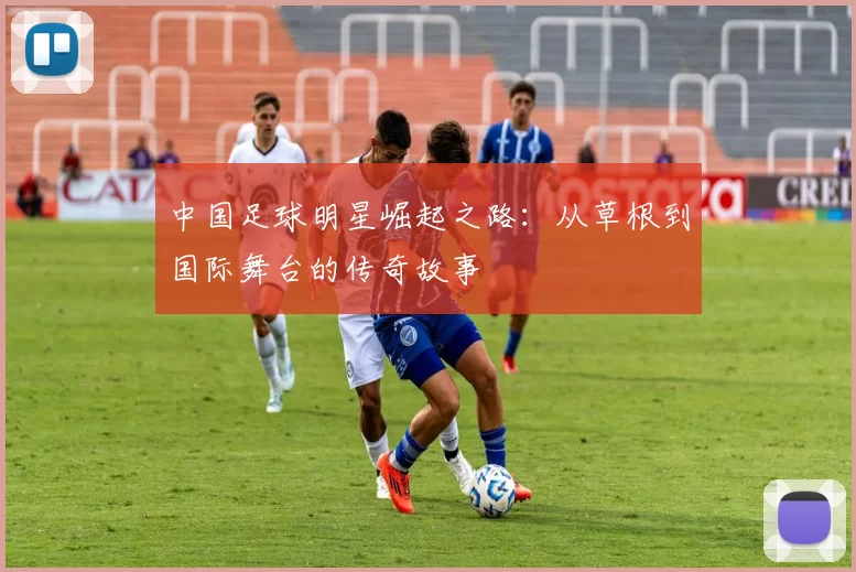 中国足球明星崛起之路：从草根到国际舞台的传奇故事