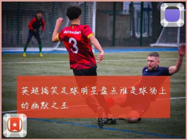 英超搞笑足球明星盘点谁是球场上的幽默之王
