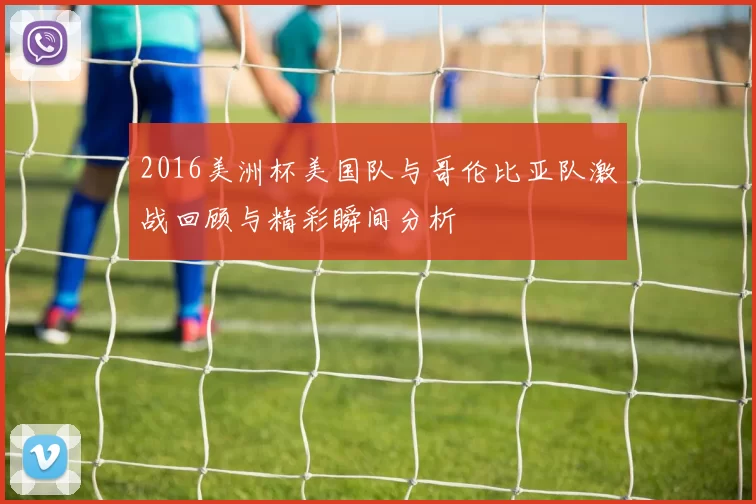 2016美洲杯美国队与哥伦比亚队激战回顾与精彩瞬间分析
