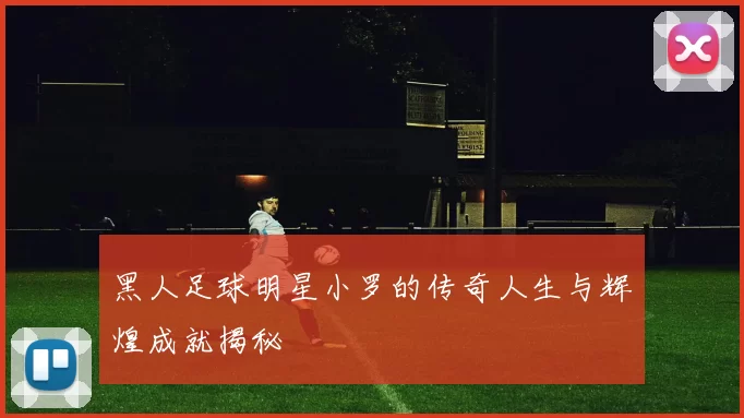 黑人足球明星小罗的传奇人生与辉煌成就揭秘