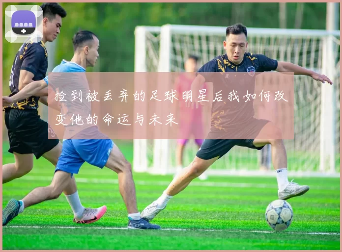 捡到被丢弃的足球明星后我如何改变他的命运与未来