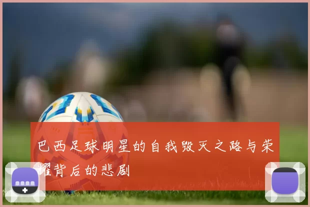 巴西足球明星的自我毁灭之路与荣耀背后的悲剧