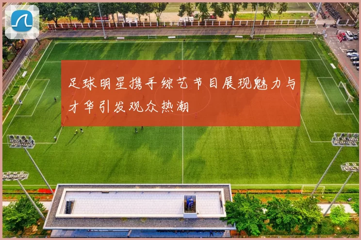 足球明星携手综艺节目展现魅力与才华引发观众热潮