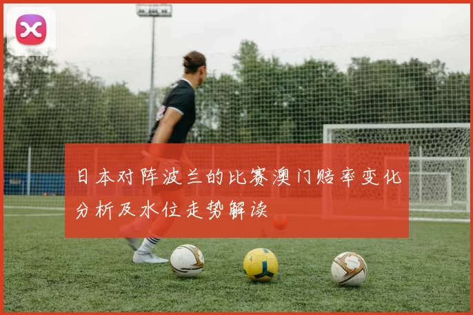 日本对阵波兰的比赛澳门赔率变化分析及水位走势解读