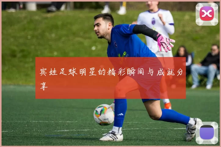 宾姓足球明星的精彩瞬间与成就分享