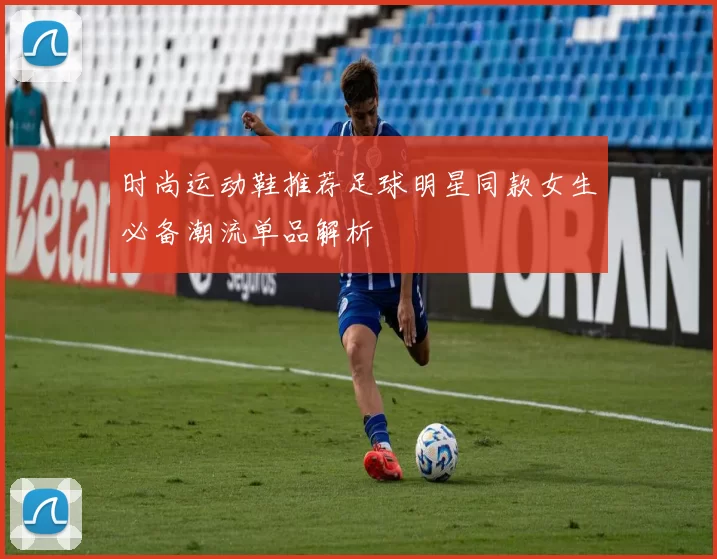时尚运动鞋推荐足球明星同款女生必备潮流单品解析