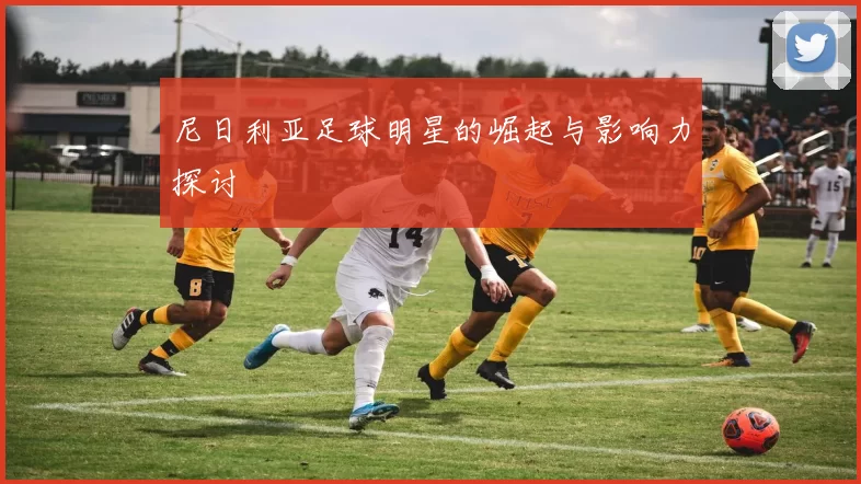 尼日利亚足球明星的崛起与影响力探讨