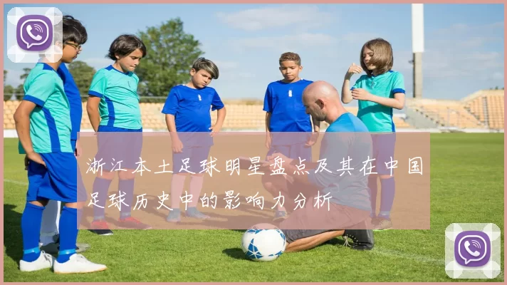 浙江本土足球明星盘点及其在中国足球历史中的影响力分析