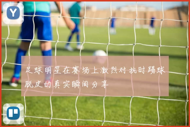 足球明星在赛场上激烈对抗时踢球脱皮的真实瞬间分享