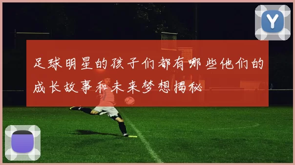 足球明星的孩子们都有哪些他们的成长故事和未来梦想揭秘