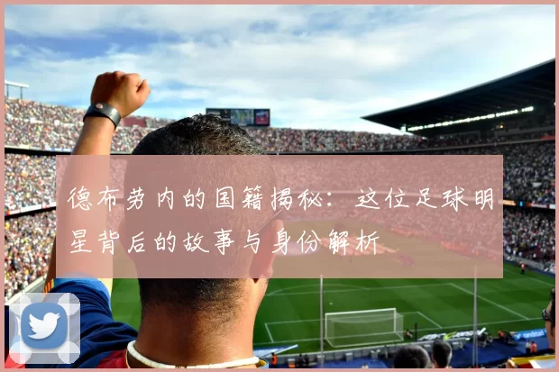 德布劳内的国籍揭秘：这位足球明星背后的故事与身份解析