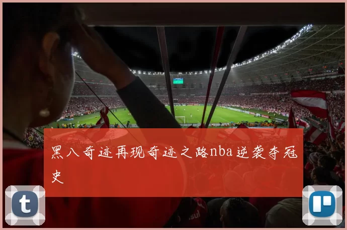黑八奇迹再现奇迹之路nba逆袭夺冠史