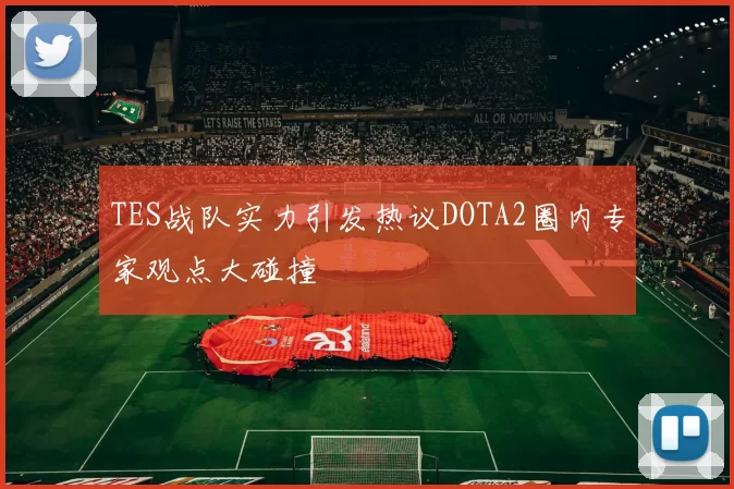 TES战队实力引发热议DOTA2圈内专家观点大碰撞