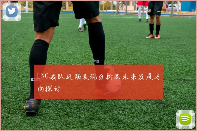 LNG战队近期表现分析及未来发展方向探讨