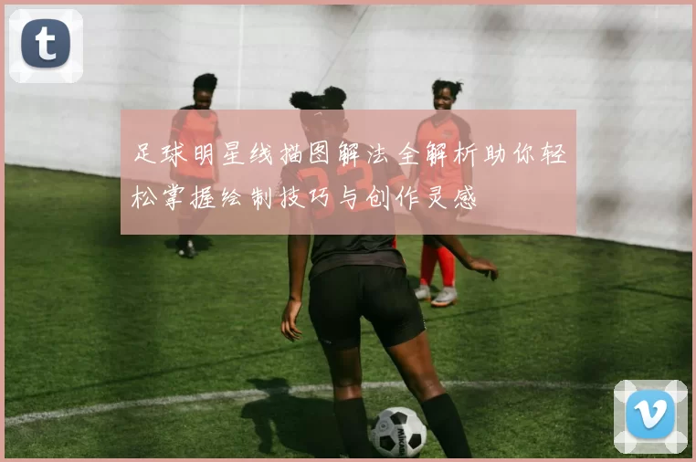 足球明星线描图解法全解析助你轻松掌握绘制技巧与创作灵感