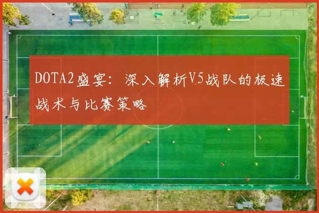 DOTA2盛宴：深入解析V5战队的极速战术与比赛策略