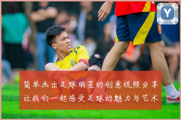 简单画出足球明星的创意视频分享让我们一起感受足球的魅力与艺术的结合