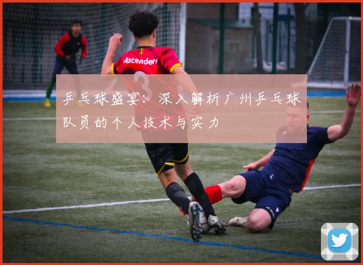 乒乓球盛宴：深入解析广州乒乓球队员的个人技术与实力