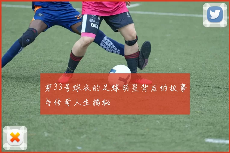 穿33号球衣的足球明星背后的故事与传奇人生揭秘