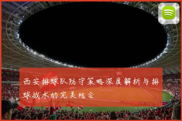 西安排球队防守策略深度解析与排球战术的完美结合