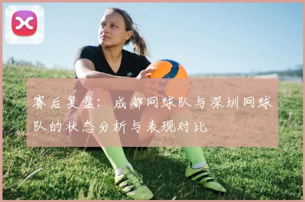 赛后复盘：成都网球队与深圳网球队的状态分析与表现对比