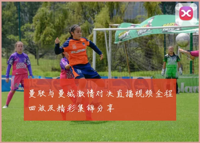 曼联与曼城激情对决直播视频全程回放及精彩集锦分享