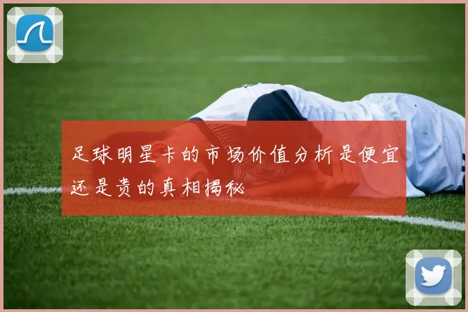 足球明星卡的市场价值分析是便宜还是贵的真相揭秘