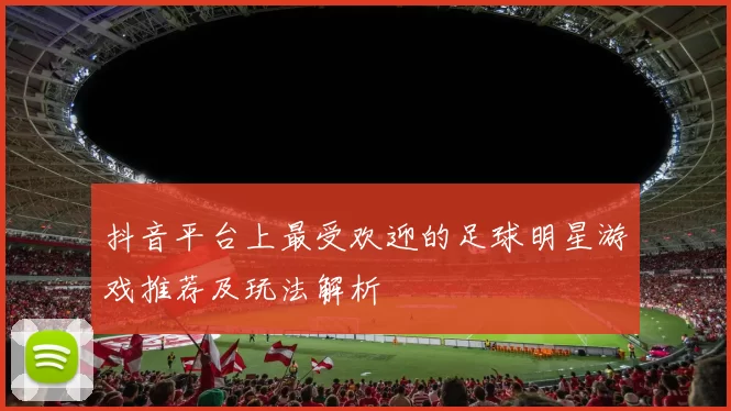 抖音平台上最受欢迎的足球明星游戏推荐及玩法解析