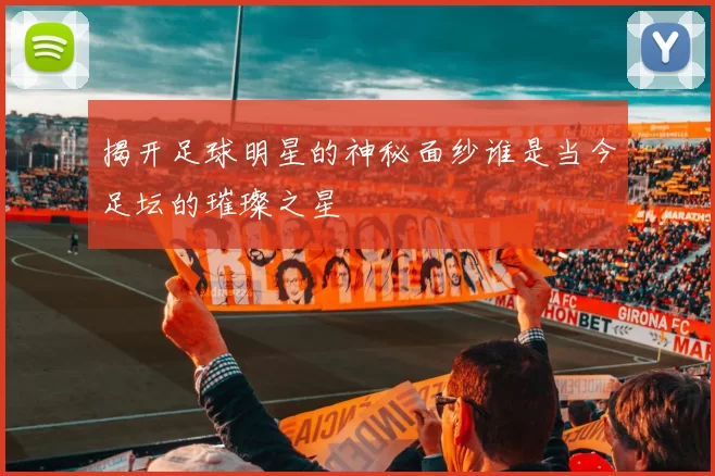 揭开足球明星的神秘面纱谁是当今足坛的璀璨之星