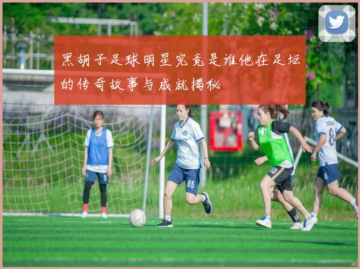 黑胡子足球明星究竟是谁他在足坛的传奇故事与成就揭秘