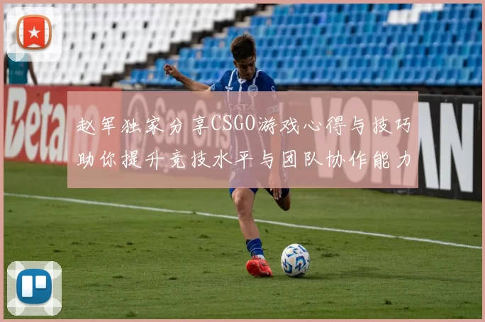 赵军独家分享CSGO游戏心得与技巧助你提升竞技水平与团队协作能力