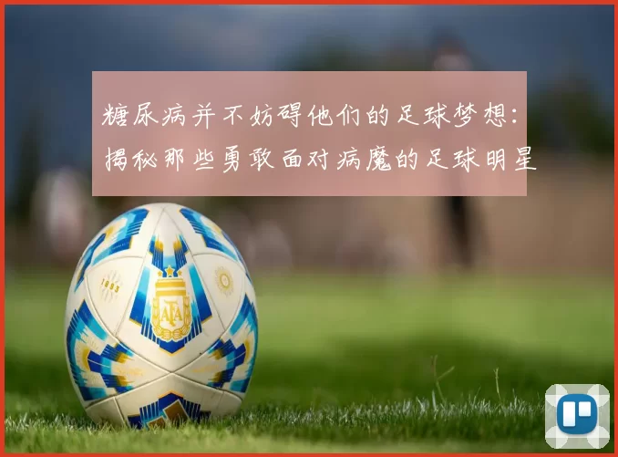 糖尿病并不妨碍他们的足球梦想：揭秘那些勇敢面对病魔的足球明星