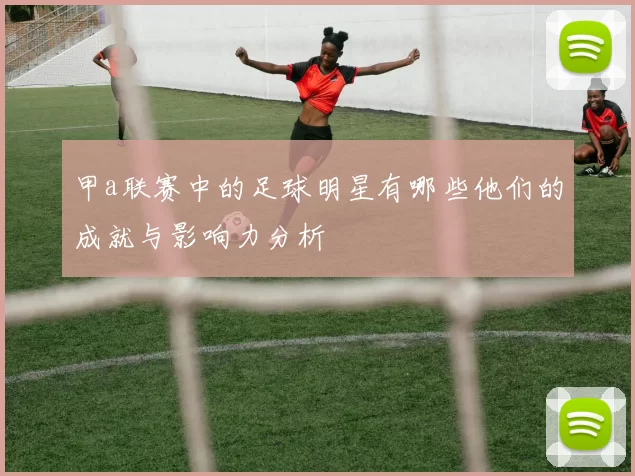 甲a联赛中的足球明星有哪些他们的成就与影响力分析